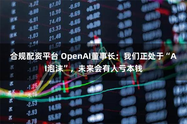 合规配资平台 OpenAI董事长：我们正处于“AI泡沫”，未来会有人亏本钱