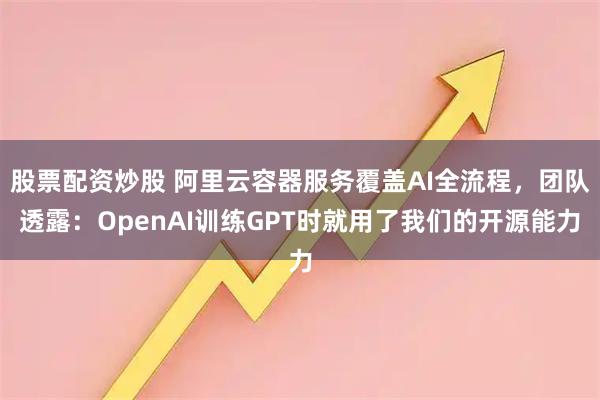 股票配资炒股 阿里云容器服务覆盖AI全流程，团队透露：OpenAI训练GPT时就用了我们的开源能力