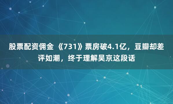 股票配资佣金 《731》票房破4.1亿，豆瓣却差评如潮，终于理解吴京这段话