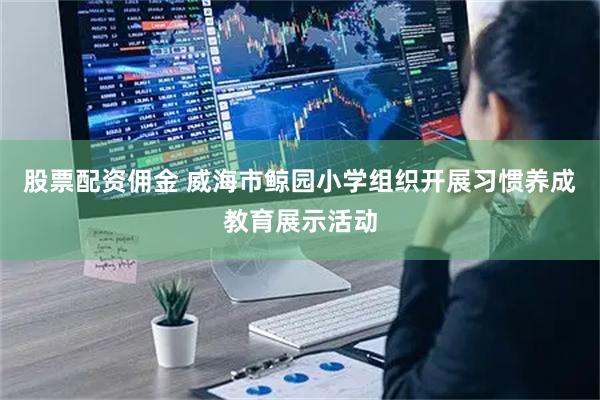 股票配资佣金 威海市鲸园小学组织开展习惯养成教育展示活动