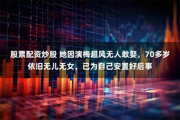 股票配资炒股 她因演梅超风无人敢娶，70多岁依旧无儿无女，已为自己安置好后事