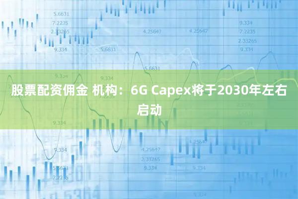 股票配资佣金 机构：6G Capex将于2030年左右启动