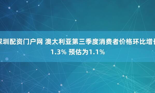 深圳配资门户网 澳大利亚第三季度消费者价格环比增长1.3% 预估为1.1%