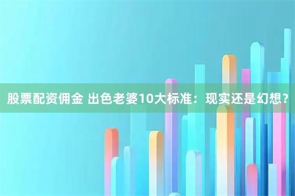 股票配资佣金 出色老婆10大标准：现实还是幻想？