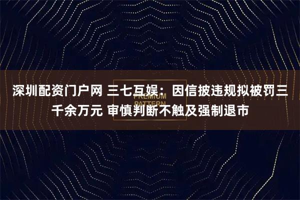 深圳配资门户网 三七互娱：因信披违规拟被罚三千余万元 审慎判断不触及强制退市