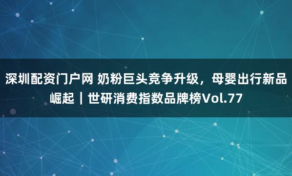 深圳配资门户网 奶粉巨头竞争升级，母婴出行新品崛起｜世研消费指数品牌榜Vol.77