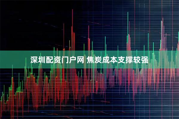 深圳配资门户网 焦炭成本支撑较强