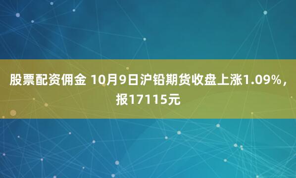 股票配资佣金 10月9日沪铅期货收盘上涨1.09%，报17115元