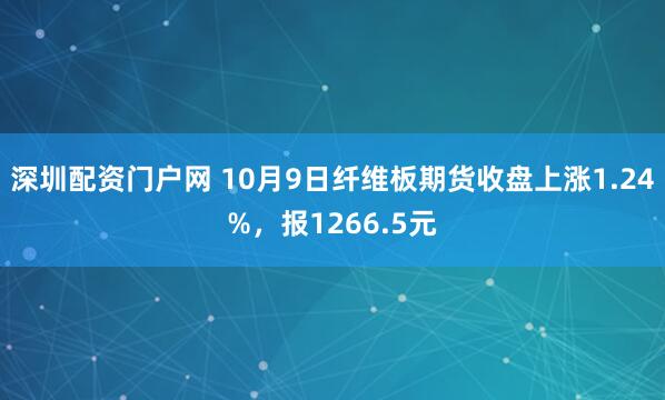 深圳配资门户网 10月9日纤维板期货收盘上涨1.24%，报1266.5元