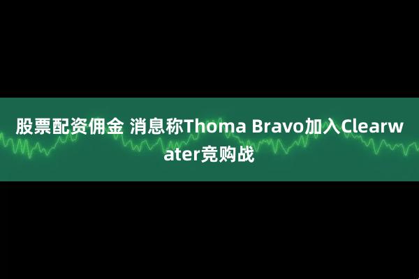 股票配资佣金 消息称Thoma Bravo加入Clearwater竞购战