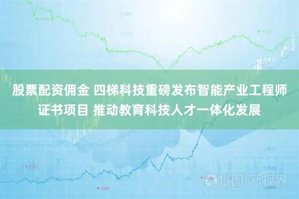 股票配资佣金 四梯科技重磅发布智能产业工程师证书项目 推动教育科技人才一体化发展