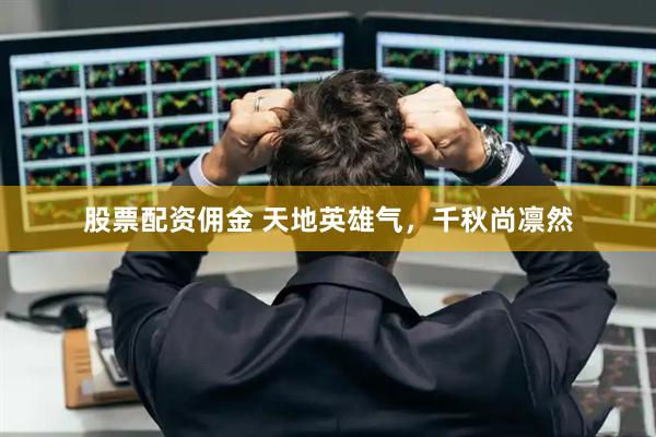 股票配资佣金 天地英雄气，千秋尚凛然