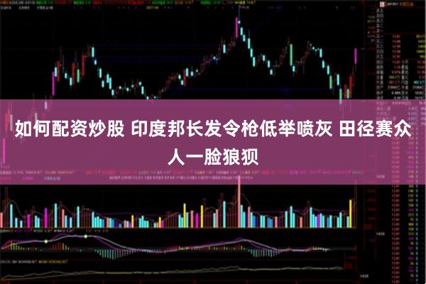 如何配资炒股 印度邦长发令枪低举喷灰 田径赛众人一脸狼狈