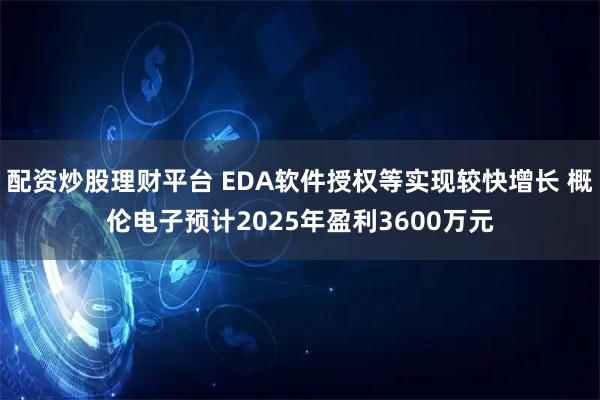 配资炒股理财平台 EDA软件授权等实现较快增长 概伦电子预计2025年盈利3600万元