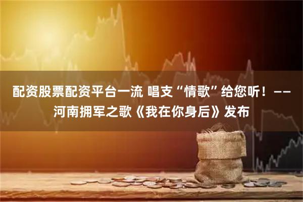 配资股票配资平台一流 唱支“情歌”给您听！——河南拥军之歌《我在你身后》发布