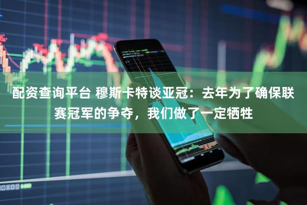 配资查询平台 穆斯卡特谈亚冠：去年为了确保联赛冠军的争夺，我们做了一定牺牲