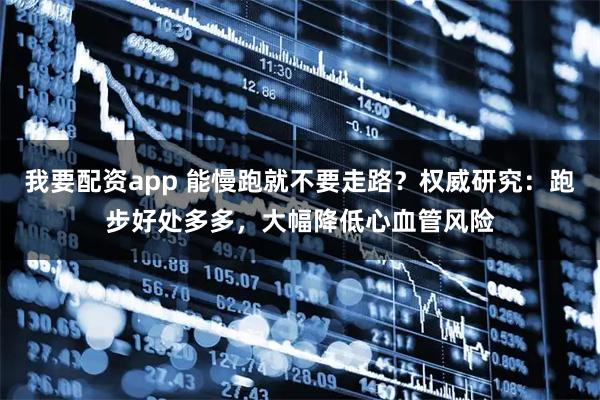 我要配资app 能慢跑就不要走路？权威研究：跑步好处多多，大幅降低心血管风险