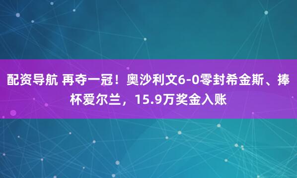 配资导航 再夺一冠！奥沙利文6-0零封希金斯、捧杯爱尔兰，15.9万奖金入账